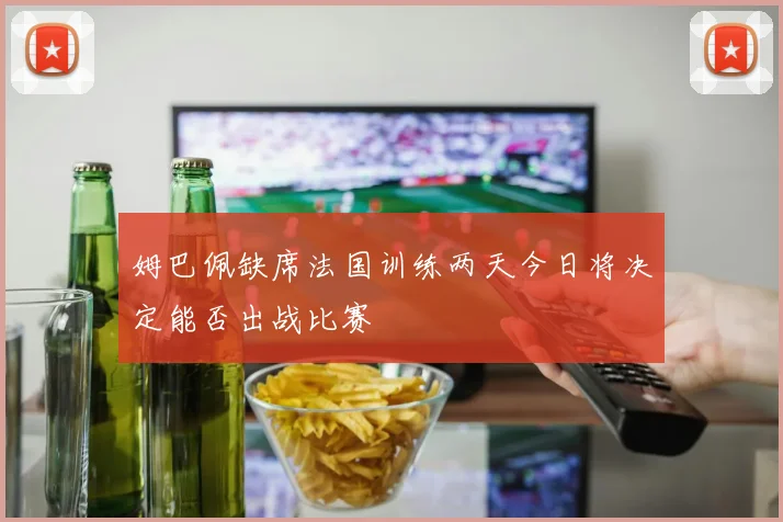 姆巴佩缺席法国训练两天今日将决定能否出战比赛