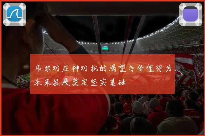 韦尔对庄神对抗的渴望与价值将为未来发展奠定坚实基础