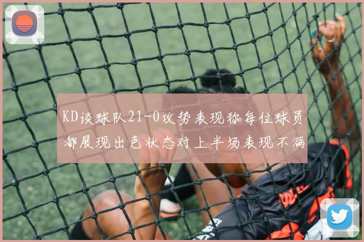 KD谈球队21-0攻势表现称每位球员都展现出色状态对上半场表现不满