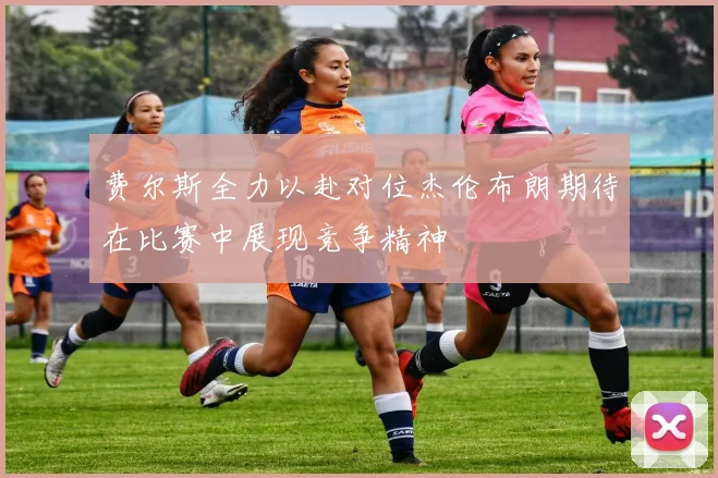 费尔斯全力以赴对位杰伦布朗期待在比赛中展现竞争精神
