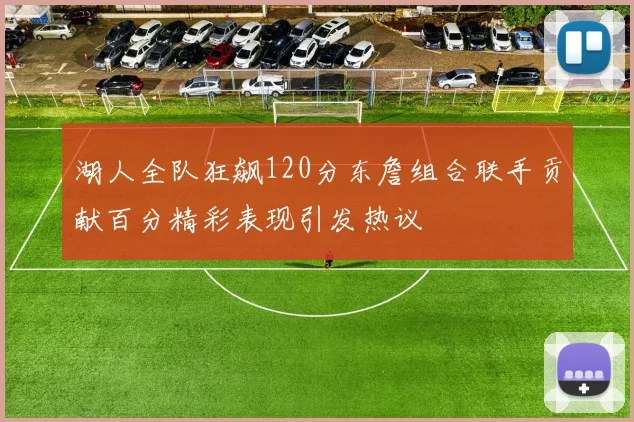 湖人全队狂飙120分东詹组合联手贡献百分精彩表现引发热议
