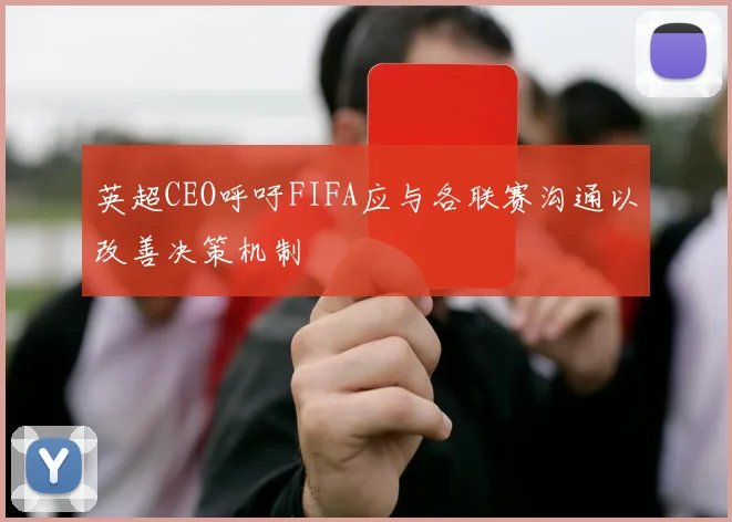 英超CEO呼吁FIFA应与各联赛沟通以改善决策机制