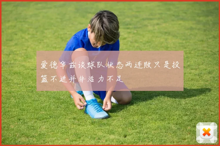 爱德华兹谈球队状态两连败只是投篮不进并非活力不足