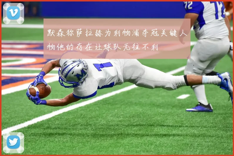 默森称萨拉赫为利物浦夺冠关键人物他的存在让球队无往不利