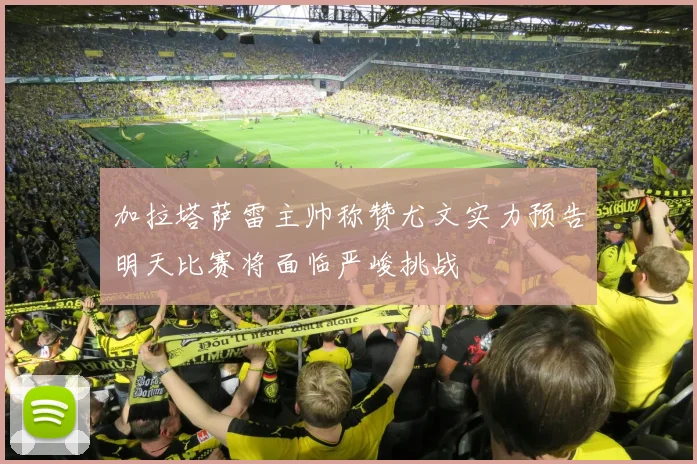 加拉塔萨雷主帅称赞尤文实力预告明天比赛将面临严峻挑战