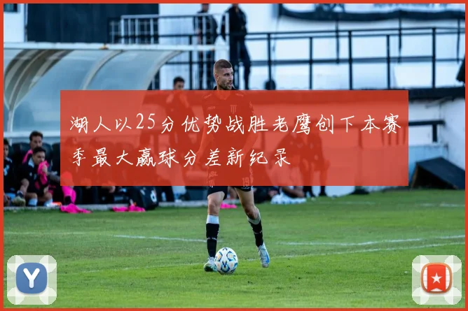 湖人以25分优势战胜老鹰创下本赛季最大赢球分差新纪录