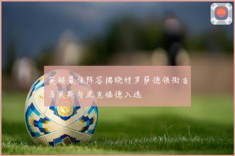 英超最佳阵容揭晓特罗萨德领衔吉马良斯与皮克福德入选