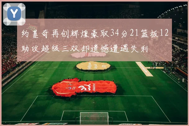 约基奇再创辉煌豪取34分21篮板12助攻超级三双却遗憾遭遇失利
