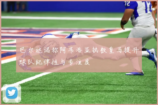 巴尔达诺称阿韦洛亚执教皇马提升球队纪律性与专注度