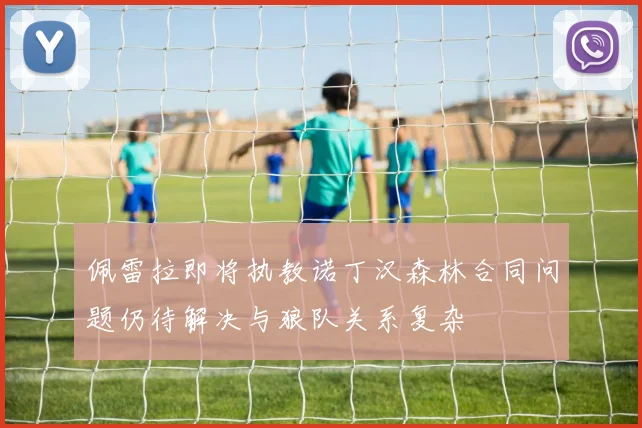 佩雷拉即将执教诺丁汉森林合同问题仍待解决与狼队关系复杂