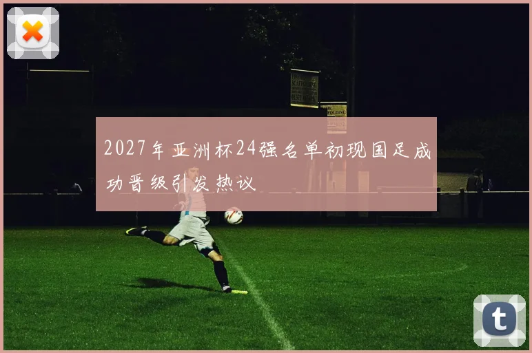 2027年亚洲杯24强名单初现国足成功晋级引发热议