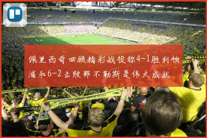 佩里西奇回顾精彩战役称4-1胜利物浦和6-2击败那不勒斯是伟大成就
