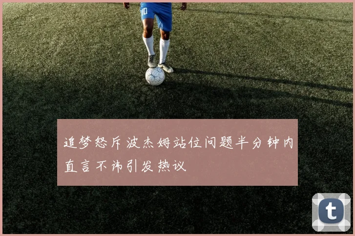 追梦怒斥波杰姆站位问题半分钟内直言不讳引发热议