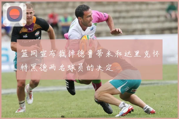 篮网宣布裁掉德鲁蒂米和达里克怀特黑德两名球员的决定