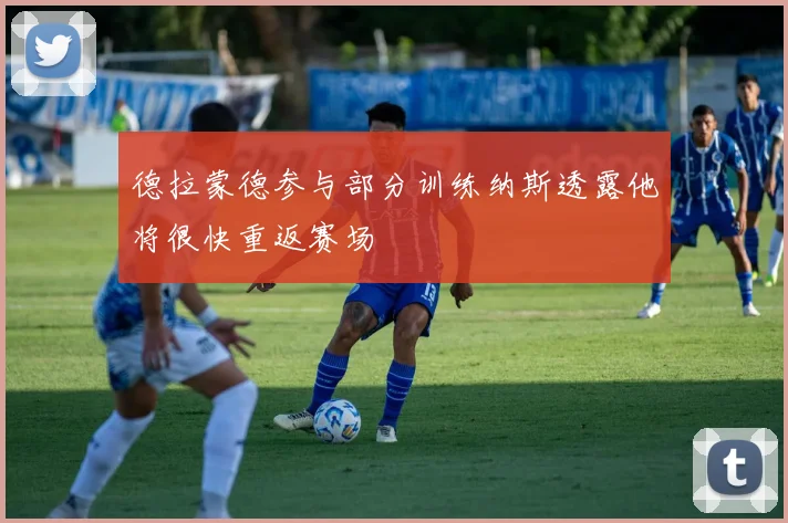 德拉蒙德参与部分训练纳斯透露他将很快重返赛场