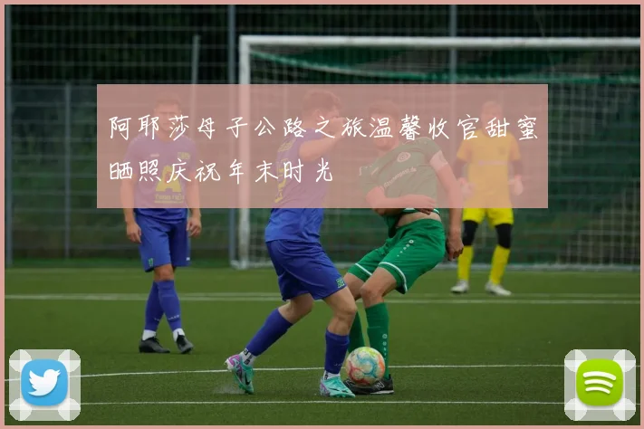 阿耶莎母子公路之旅温馨收官甜蜜晒照庆祝年末时光