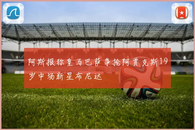 阿斯报称皇马巴萨争抢阿贾克斯19岁中场新星布尼达