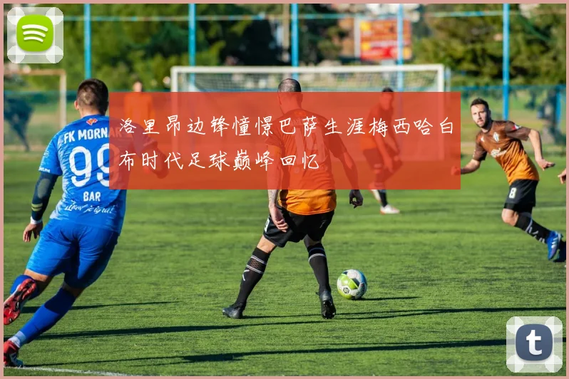 洛里昂边锋憧憬巴萨生涯梅西哈白布时代足球巅峰回忆
