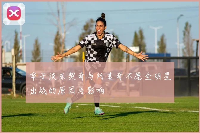 华子谈东契奇与约基奇不愿全明星出战的原因与影响