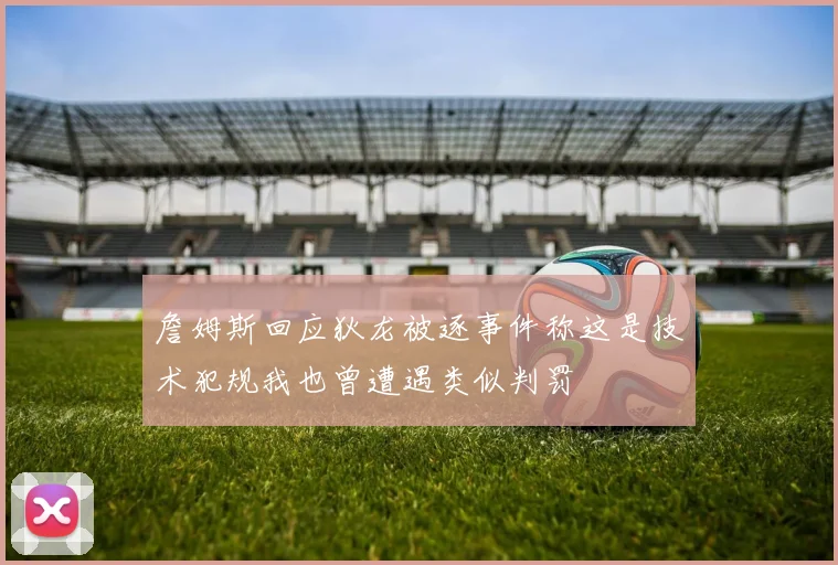 詹姆斯回应狄龙被逐事件称这是技术犯规我也曾遭遇类似判罚