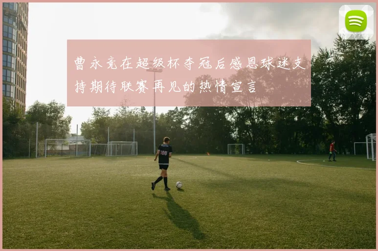 曹永竞在超级杯夺冠后感恩球迷支持期待联赛再见的热情宣言