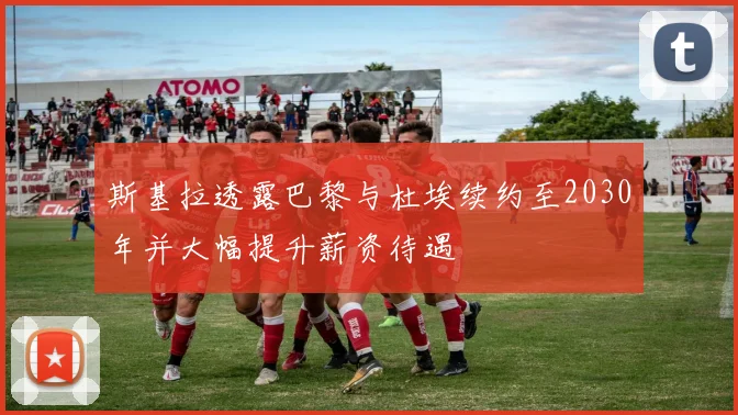 斯基拉透露巴黎与杜埃续约至2030年并大幅提升薪资待遇