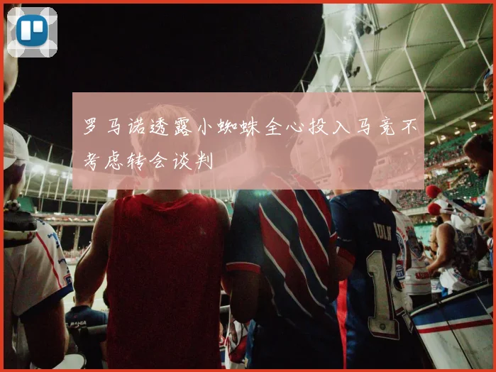 罗马诺透露小蜘蛛全心投入马竞不考虑转会谈判