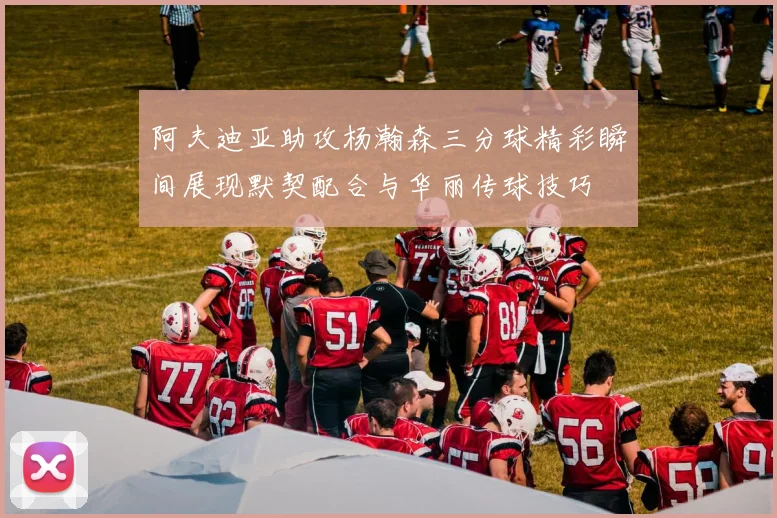 阿夫迪亚助攻杨瀚森三分球精彩瞬间展现默契配合与华丽传球技巧