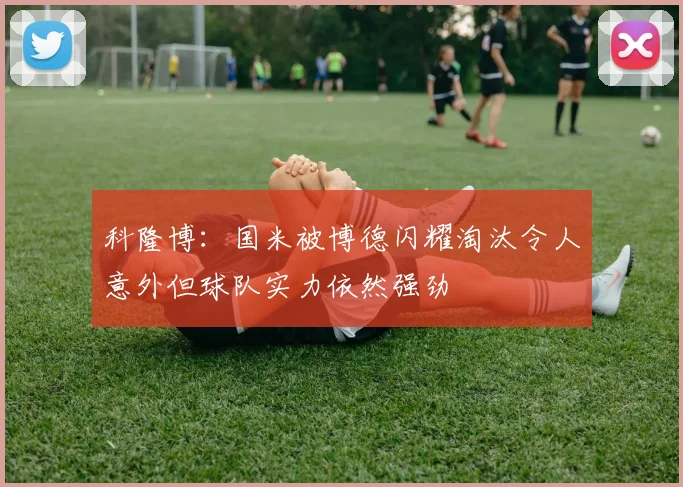 科隆博：国米被博德闪耀淘汰令人意外但球队实力依然强劲