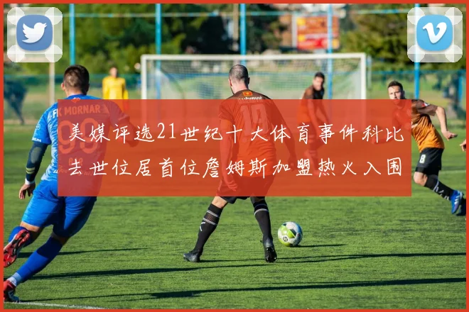 美媒评选21世纪十大体育事件科比去世位居首位詹姆斯加盟热火入围