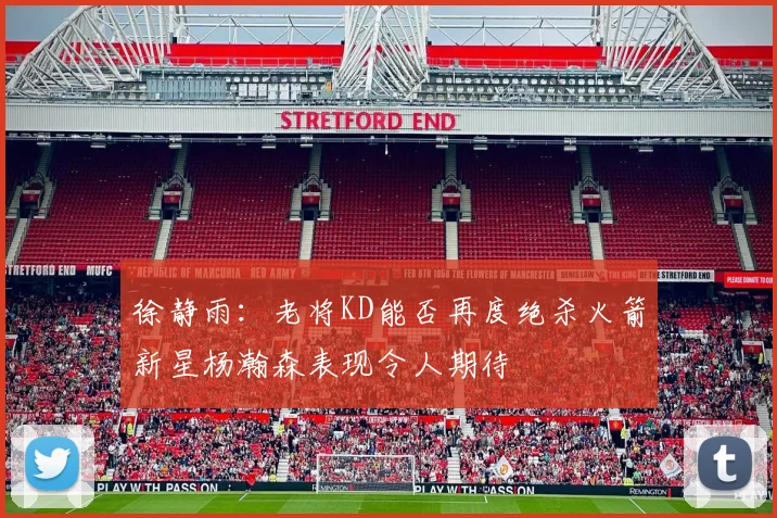 徐静雨：老将KD能否再度绝杀火箭新星杨瀚森表现令人期待