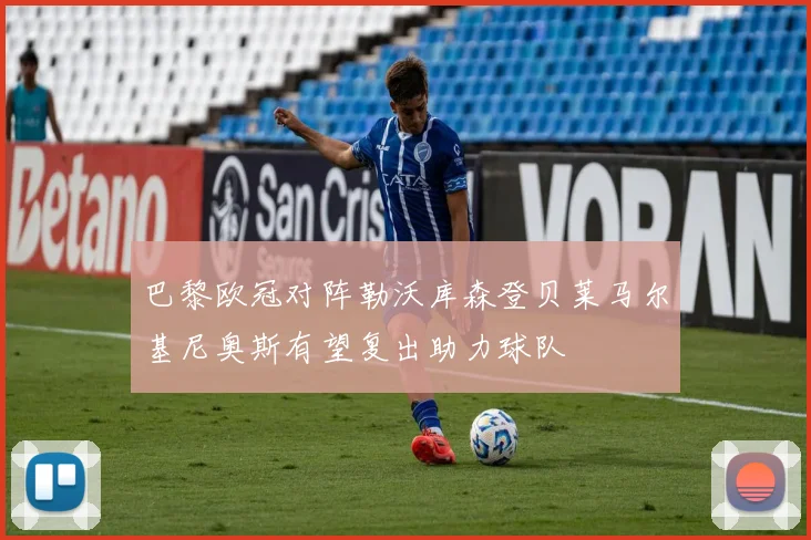 巴黎欧冠对阵勒沃库森登贝莱马尔基尼奥斯有望复出助力球队