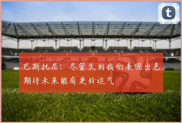 巴斯托尼：尽管失利我们表现出色期待未来能有更好运气