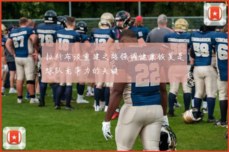 拉科布谈重建之路强调健康恢复是球队竞争力的关键