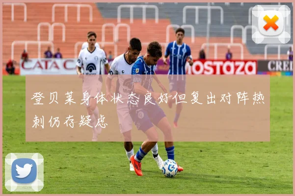 登贝莱身体状态良好但复出对阵热刺仍存疑虑