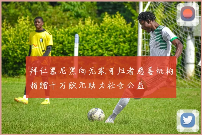 拜仁慕尼黑向无家可归者慈善机构捐赠十万欧元助力社会公益
