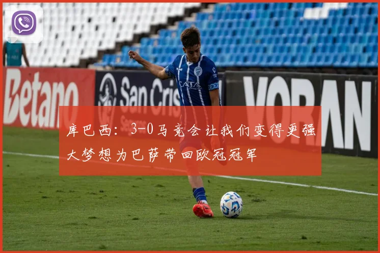 库巴西：3-0马竞会让我们变得更强大梦想为巴萨带回欧冠冠军
