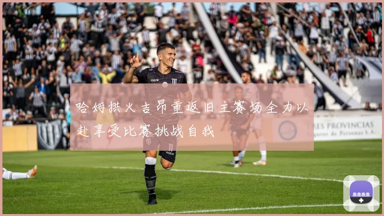 哈姆拱火吉昂重返旧主赛场全力以赴享受比赛挑战自我