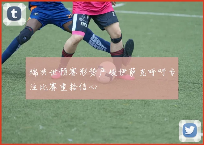 瑞典世预赛形势严峻伊萨克呼吁专注比赛重拾信心