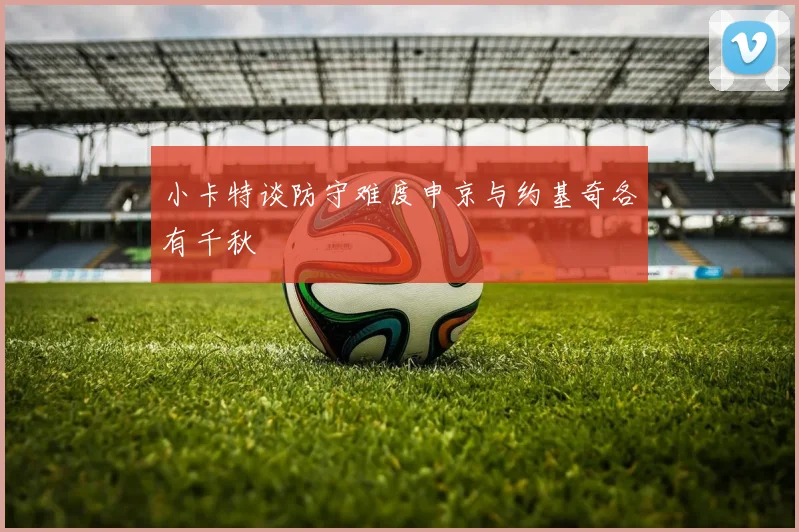 小卡特谈防守难度申京与约基奇各有千秋