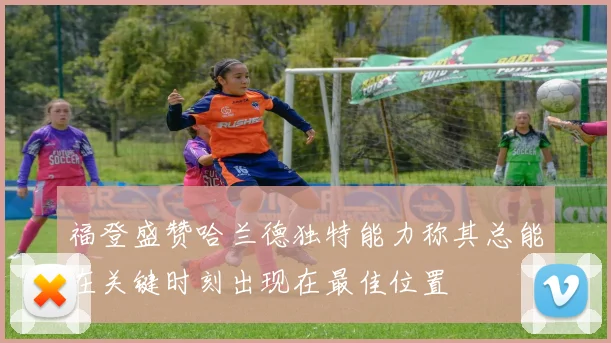 福登盛赞哈兰德独特能力称其总能在关键时刻出现在最佳位置