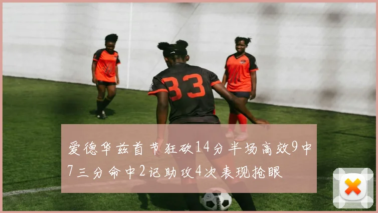 爱德华兹首节狂砍14分半场高效9中7三分命中2记助攻4次表现抢眼