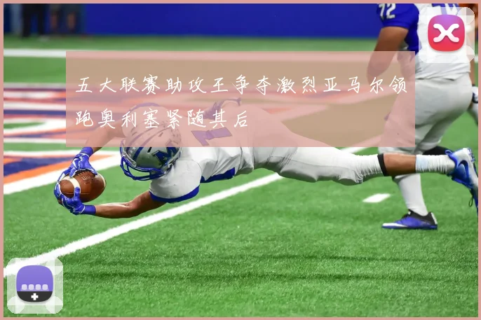 五大联赛助攻王争夺激烈亚马尔领跑奥利塞紧随其后