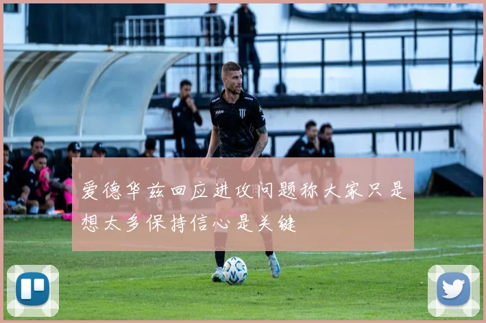 爱德华兹回应进攻问题称大家只是想太多保持信心是关键