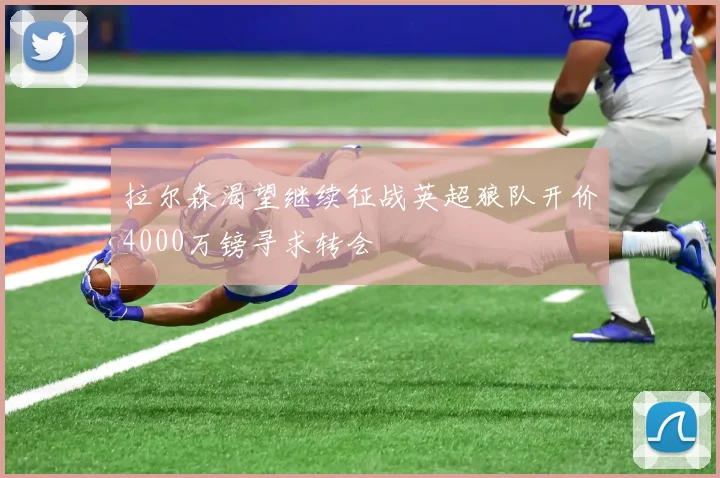 拉尔森渴望继续征战英超狼队开价4000万镑寻求转会
